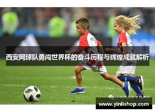 西安网球队勇闯世界杯的奋斗历程与辉煌成就解析
