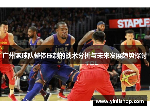 广州篮球队整体压制的战术分析与未来发展趋势探讨
