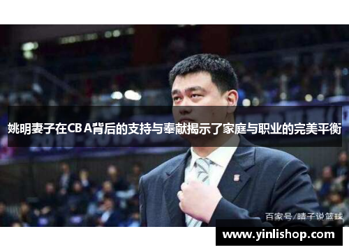 姚明妻子在CBA背后的支持与奉献揭示了家庭与职业的完美平衡
