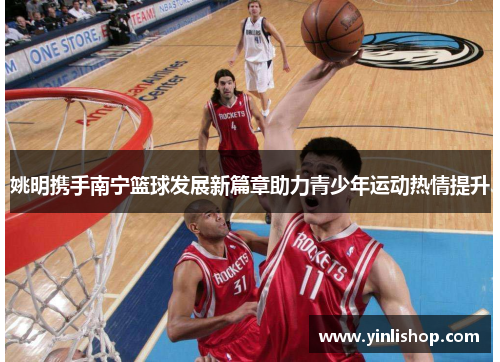 姚明携手南宁篮球发展新篇章助力青少年运动热情提升