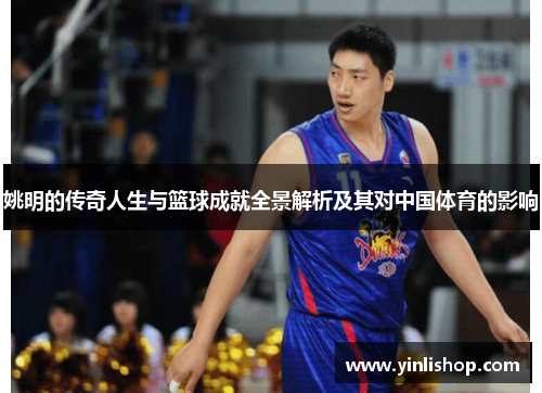 姚明的传奇人生与篮球成就全景解析及其对中国体育的影响