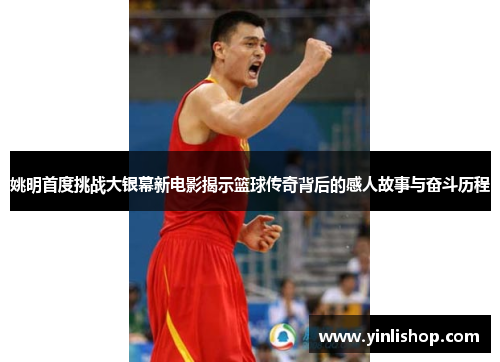 姚明首度挑战大银幕新电影揭示篮球传奇背后的感人故事与奋斗历程