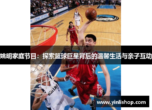 姚明家庭节目：探索篮球巨星背后的温馨生活与亲子互动