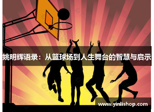 姚明辉语录：从篮球场到人生舞台的智慧与启示