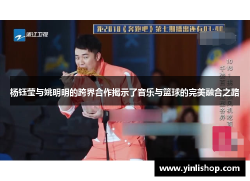 杨钰莹与姚明明的跨界合作揭示了音乐与篮球的完美融合之路