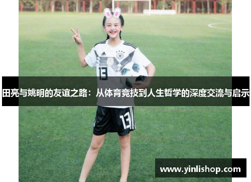 田亮与姚明的友谊之路：从体育竞技到人生哲学的深度交流与启示