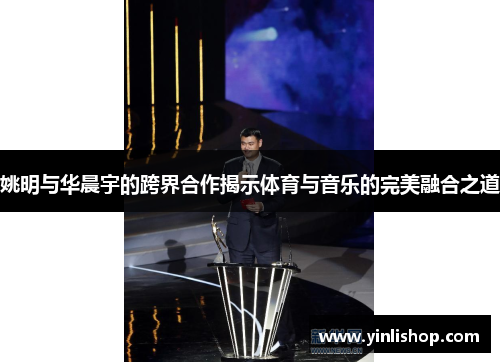 姚明与华晨宇的跨界合作揭示体育与音乐的完美融合之道