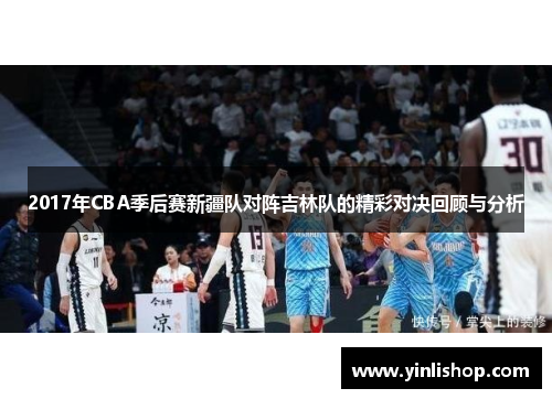 2017年CBA季后赛新疆队对阵吉林队的精彩对决回顾与分析