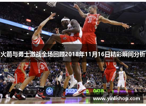 火箭与勇士激战全场回顾2018年11月16日精彩瞬间分析