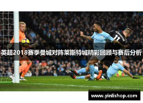 英超2018赛季曼城对阵莱斯特城精彩回顾与赛后分析