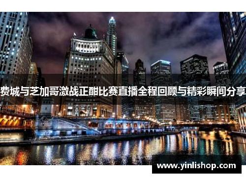 费城与芝加哥激战正酣比赛直播全程回顾与精彩瞬间分享
